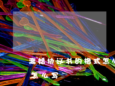 离婚协议书的格式怎么写(离婚协议内容格式怎么写)