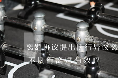 离婚协议提出执行异议(离婚协议书签订后拒不执行离婚有效吗)