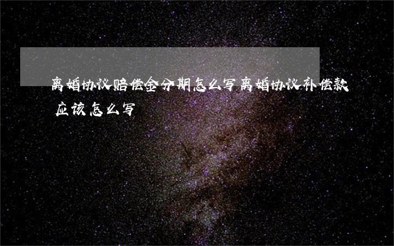 离婚协议赔偿金分期怎么写(离婚协议补偿款应该怎么写)