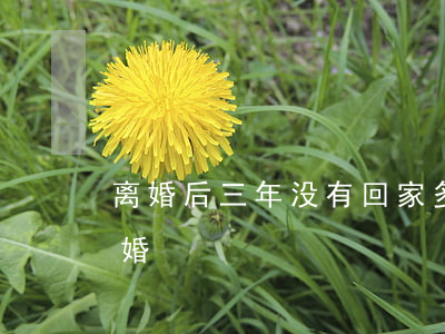 离婚后三年没有回家(多久不回家可以提出离婚)