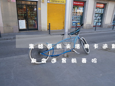离婚后前夫信用卡逾期 离婚后前夫信用卡逾期会连累前妻吗