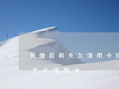 离婚后前夫欠信用卡,贷款房归我了（离婚后前夫欠信用卡）