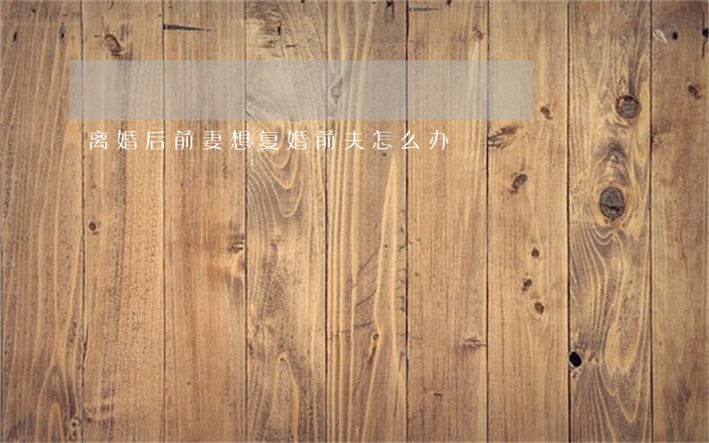 离婚后前妻想复婚前夫怎么办