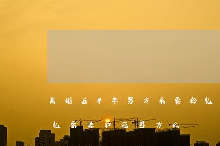 离婚后半年男方来要彩礼(结婚半年多离婚彩礼需要归还男方么)