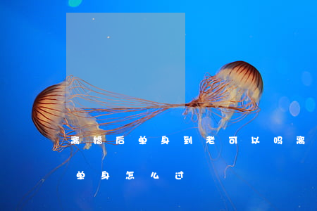 离婚后单身到老可以吗(离婚后的女人,一个人单身怎么过?)