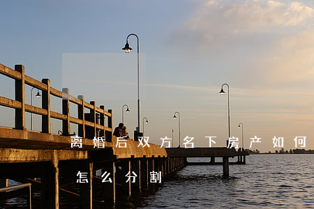 离婚后双方名下房产如何分割(双方离婚财产怎么分割)