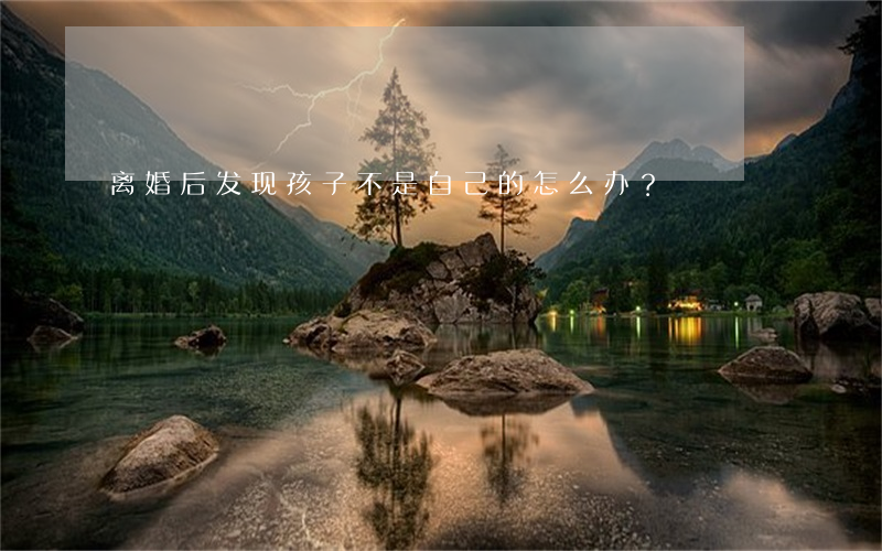 离婚后发现孩子不是自己的怎么办？