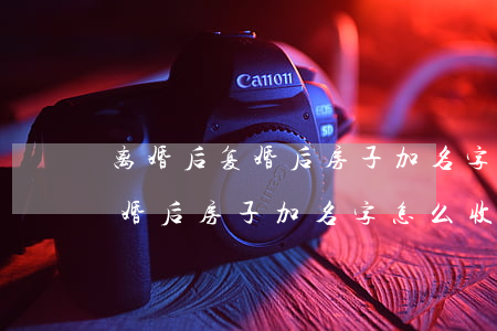 离婚后复婚后房子加名字怎么收费(离婚后复婚后房子加名字怎么收费)