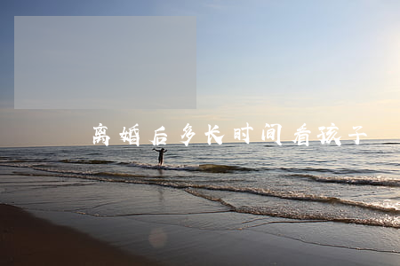 离婚后多长时间看孩子