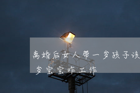 离婚后女人带一岁孩子该怎么生活(离婚带一岁宝宝咋工作)