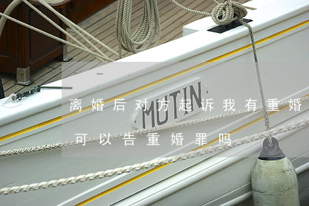 离婚后对方起诉我有重婚罪怎么办(离了婚还可以告重婚罪吗?)