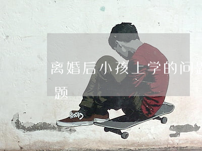 离婚后小孩上学的问题(离婚孩子上学户口问题)