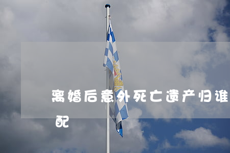 离婚后意外死亡遗产归谁(离婚后死亡遗产分配)