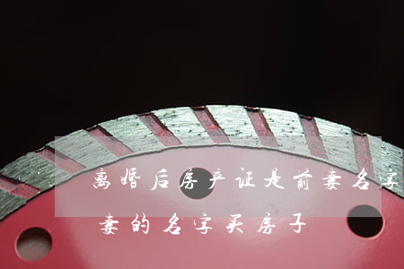 离婚后房产证是前妻名字怎么办(离婚了用前妻的名字买房子)