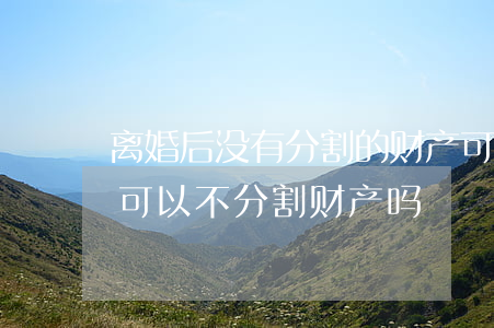 离婚后没有分割的财产可以追诉吗(离婚诉讼可以不分割财产吗)