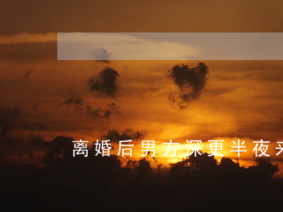 离婚后男方深更半夜来闹怎么办
