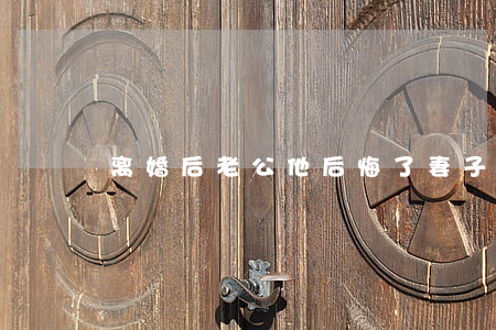 离婚后老公他后悔了(妻子后悔离婚)