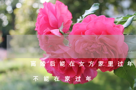 离婚后能在女方家里过年吗(为啥离婚的女人不能在家过年)