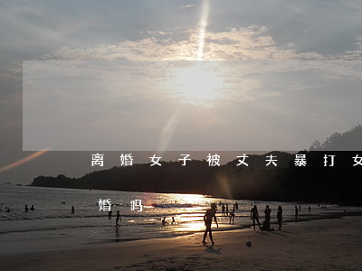 离婚女子被丈夫暴打(女人出轨被老公打要离婚吗)