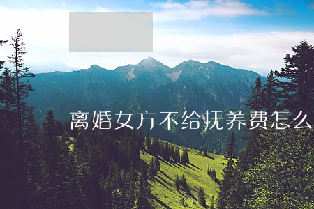 离婚女方不给抚养费怎么办