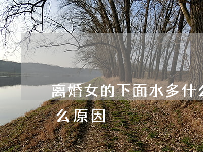 离婚女的下面水多什么原因(下面水变少是什么原因)