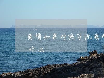 离婚如果对孩子说(离婚对于孩子来说意味着什么)