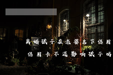 离婚孩子在老婆名下信用卡还不起-离婚后信用卡不还,影响孩子吗?