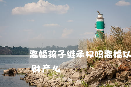 离婚孩子继承权吗(离婚以后孩子还可以继承财产么)