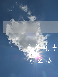 离婚孩子随母亲该怎么办(离婚孩子随母亲该怎么办)