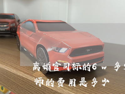 离婚官司标的6w多少律师费(打离婚官司律师的费用是多少)