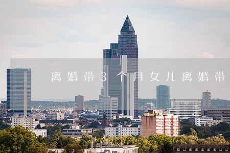离婚带3个月女儿(离婚带三娃)