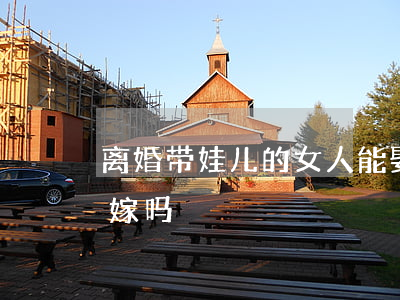 离婚带娃儿的女人能娶么(女人离婚带儿子好嫁吗)