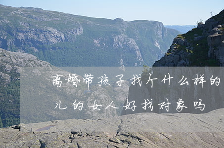 离婚带孩子找个什么样的女人(离婚后带个女儿的女人好找对象吗)