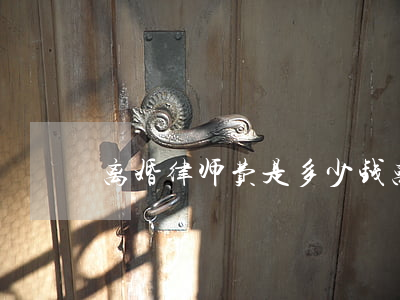 离婚律师费是多少钱(离婚律师费是多少钱)