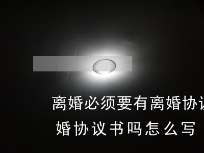 离婚必须要有离婚协议书吗(离婚必须要有离婚协议书吗?怎么写)