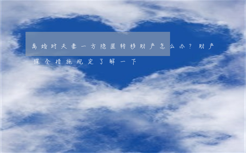 离婚时夫妻一方隐匿转移财产怎么办？财产保全措施规定了解一下！