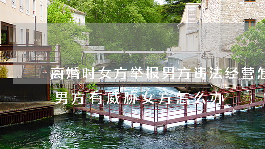 离婚时女方举报男方违法经营怎么办(离婚后,男方有威胁女方怎么办)