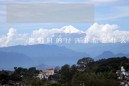 离婚时的经济补偿是什么