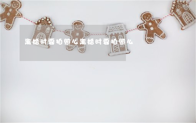 离婚时要拍照么(离婚时要拍照么)