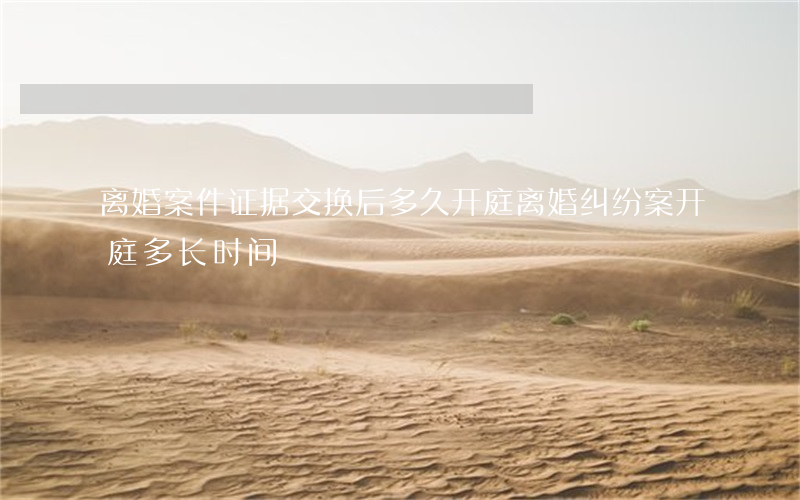 离婚案件证据交换后多久开庭(离婚纠纷案开庭多长时间)