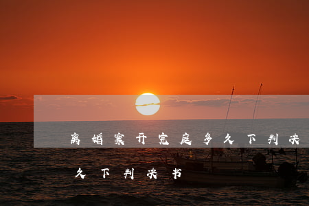离婚案开完庭多久下判决书(离婚案开完庭多久下判决书)