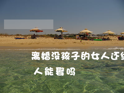 离婚没孩子的女人还结婚吗(离婚没孩子的女人能娶吗)