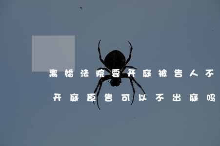 离婚法院要开庭被告人不去可以吗(离婚官司开庭原告可以不出庭吗?)