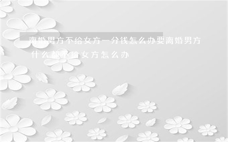 离婚男方不给女方一分钱怎么办(要离婚男方什么都不给女方怎么办)