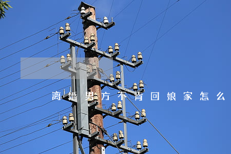 离婚男方不肯回娘家怎么办