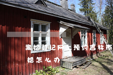 离婚登记网上预约吉林市(吉林市网上预约离婚怎么办)