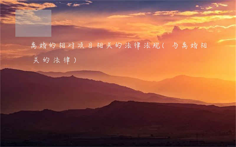 离婚的相对项目相关的法律法规(与离婚相关的法律)