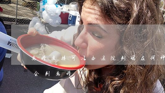 离婚直接可以由法院判吗(在何种情况下法院会判离婚)