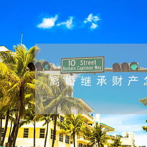 离婚继承财产怎么分(继承的财产离婚怎么办)