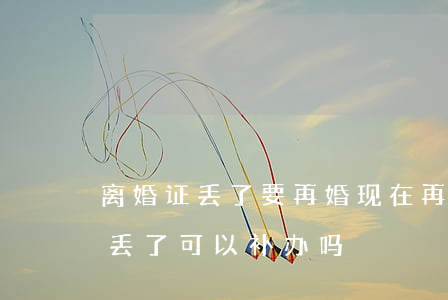 离婚证丢了要再婚(现在再婚了原来的离婚证丢了可以补办吗?)
